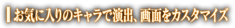 お気に入りのキャラで演出、画面をカスタマイズ
