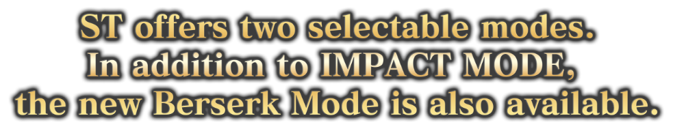 ST offers two selectable modes. In addition to IMPACT MODE, the new Berserk Mode is also available.