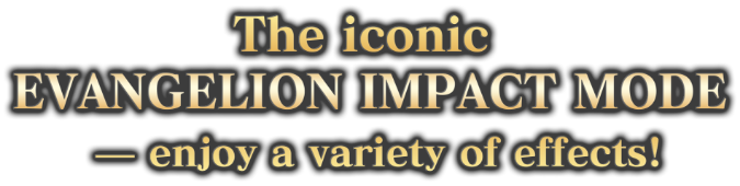 The iconic EVANGELION IMPACT MODE — enjoy a variety of effects!