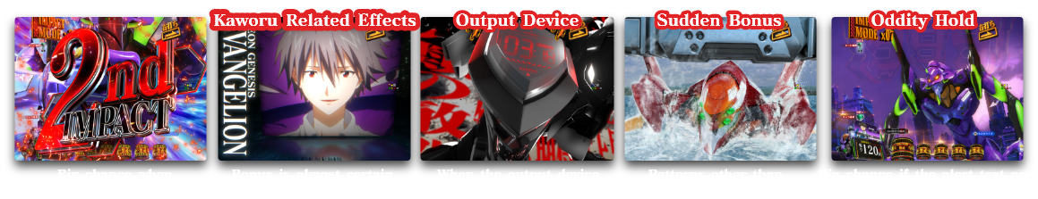 Big chance when Teasers occur in succession!?、Kaworu Related Effects Bonus is almost certain when Kaworu appears!?、Output Device When the output device is a lever, it's a high chance!、Sudden Bonus Patterns other than Unit-01 also exist.、Oddity Hold Big chance if the alert text on the Hold is smaller than usual!?