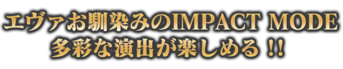 エヴァお馴染みのIMPACT MODE　多彩な演出が楽しめる！！
